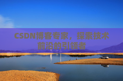 CSDN博客专家，探索技术前沿的引领者